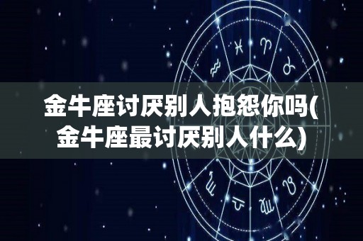 金牛座讨厌别人抱怨你吗(金牛座最讨厌别人什么)