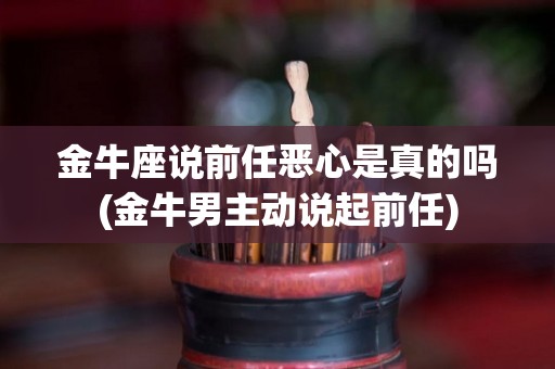 金牛座说前任恶心是真的吗(金牛男主动说起前任)
