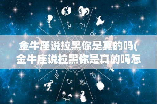 金牛座说拉黑你是真的吗(金牛座说拉黑你是真的吗怎么回答)