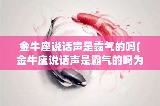 金牛座说话声是霸气的吗(金牛座说话声是霸气的吗为什么)