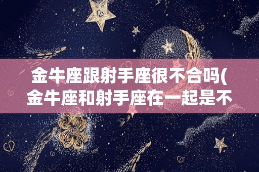 金牛座跟射手座很不合吗(金牛座和射手座在一起是不是非常幸福)