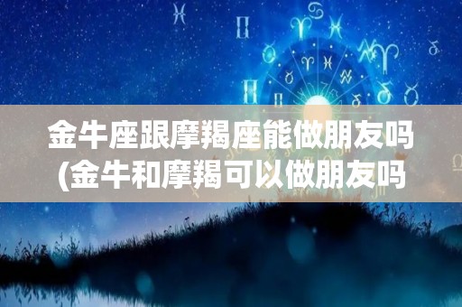 金牛座跟摩羯座能做朋友吗(金牛和摩羯可以做朋友吗)