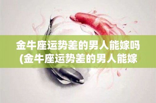 金牛座运势差的男人能嫁吗(金牛座运势差的男人能嫁吗知乎)