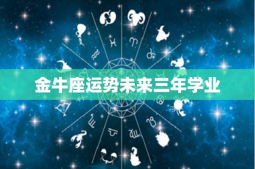 金牛座运势未来三年学业