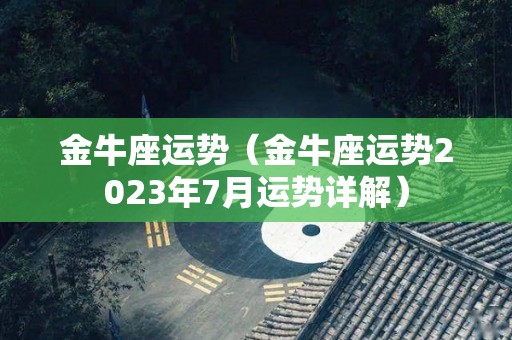 金牛座运势（金牛座运势2023年7月运势详解）