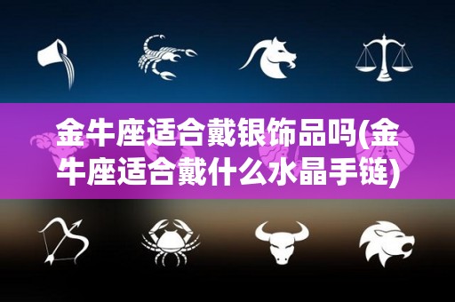 金牛座适合戴银饰品吗(金牛座适合戴什么水晶手链)