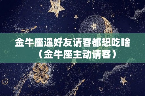金牛座遇好友请客都想吃啥（金牛座主动请客）