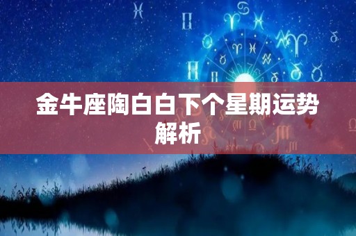 金牛座陶白白下个星期运势解析