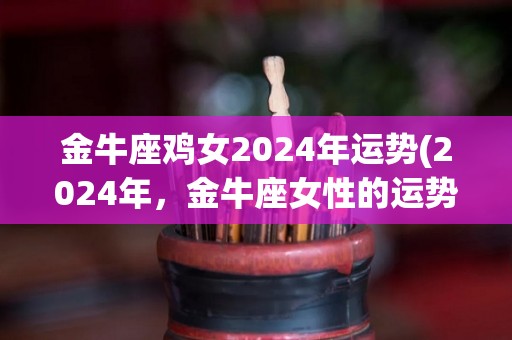 金牛座鸡女2024年运势(2024年，金牛座女性的运势展望)