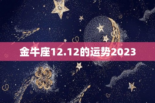 金牛座12.12的运势2023