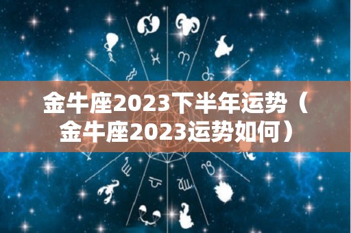 金牛座2023下半年运势（金牛座2023运势如何）