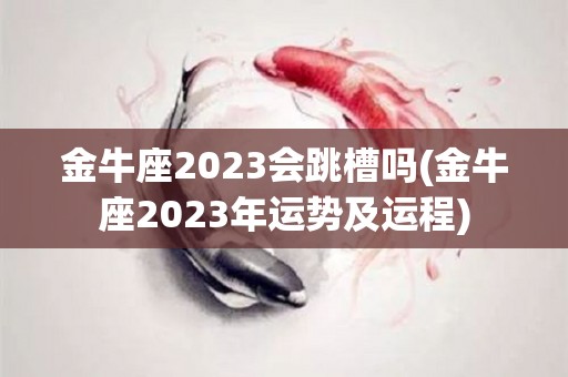 金牛座2023会跳槽吗(金牛座2023年运势及运程)