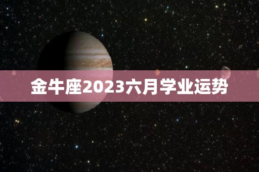 金牛座2023六月学业运势