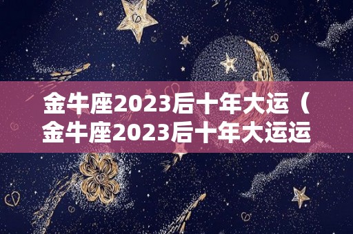 金牛座2023后十年大运（金牛座2023后十年大运运势）