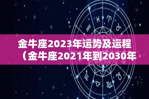 金牛座2023年运势及运程（金牛座2021年到2030年运势）