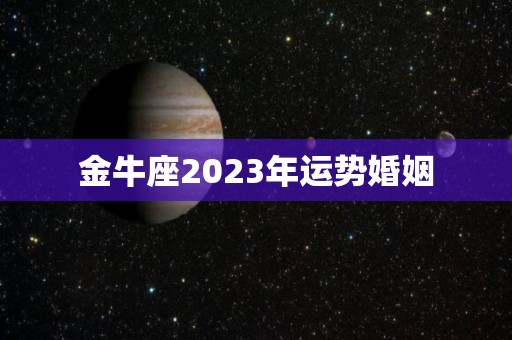 金牛座2023年运势婚姻