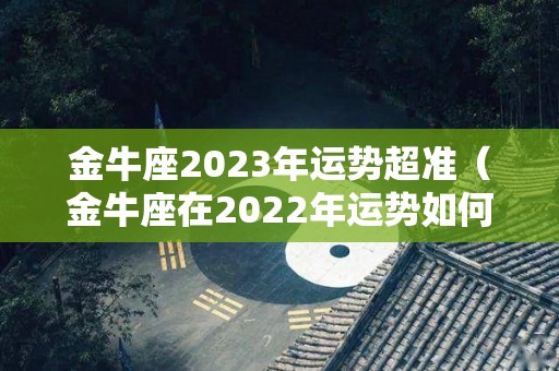 金牛座2023年运势超准（金牛座在2022年运势如何）