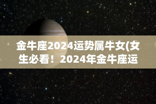 金牛座2024运势属牛女(女生必看！2024年金牛座运势详解！)