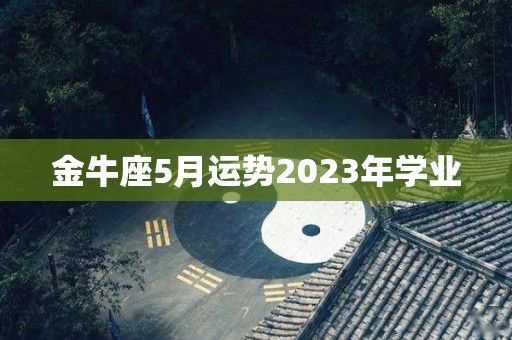 金牛座5月运势2023年学业