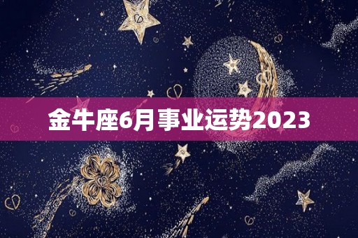 金牛座6月事业运势2023