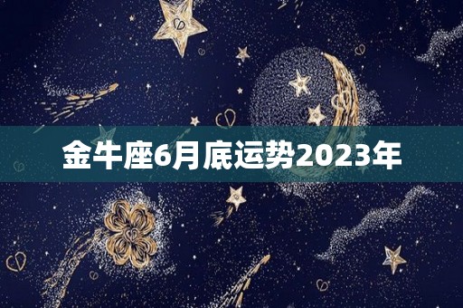金牛座6月底运势2023年