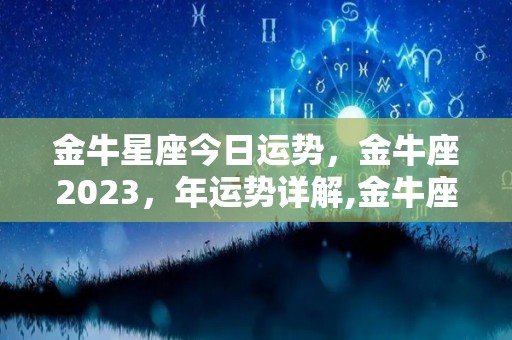 金牛星座今日运势，金牛座2023，年运势详解,金牛座2023年运势