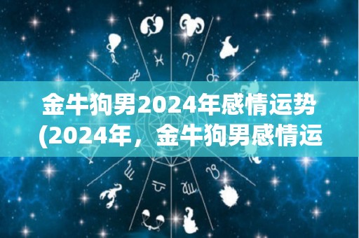 金牛狗男2024年感情运势(2024年，金牛狗男感情运势测评)