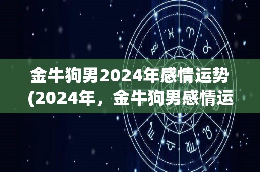 金牛狗男2024年感情运势(2024年，金牛狗男感情运势测评)