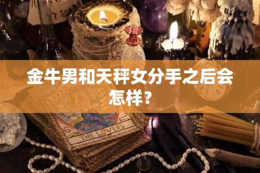 金牛男和天秤女分手之后会怎样？