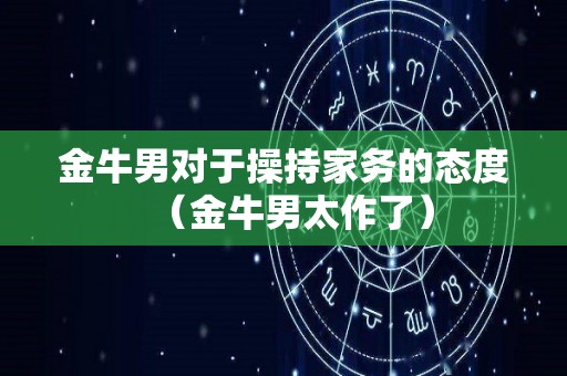 金牛男对于操持家务的态度（金牛男太作了）