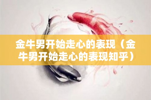 金牛男开始走心的表现（金牛男开始走心的表现知乎）