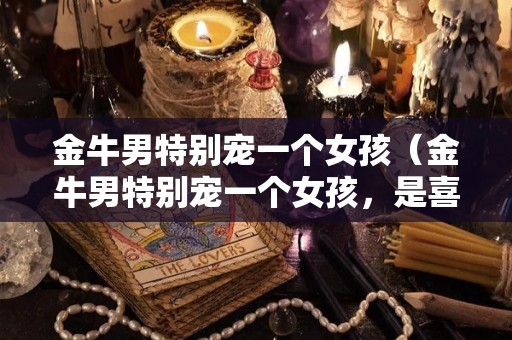 金牛男特别宠一个女孩（金牛男特别宠一个女孩，是喜欢吗）
