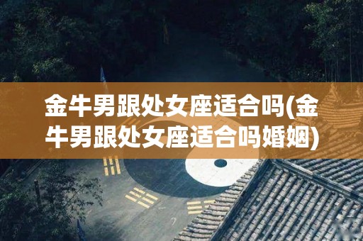 金牛男跟处女座适合吗(金牛男跟处女座适合吗婚姻)