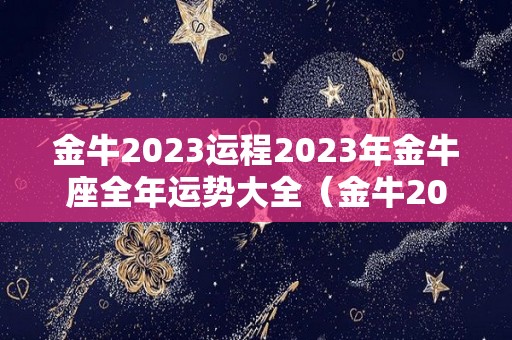 金牛2023运程2023年金牛座全年运势大全（金牛2022年的全年运势）