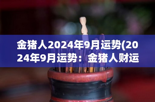 金猪人2024年9月运势(2024年9月运势：金猪人财运旺盛，事业顺利！)