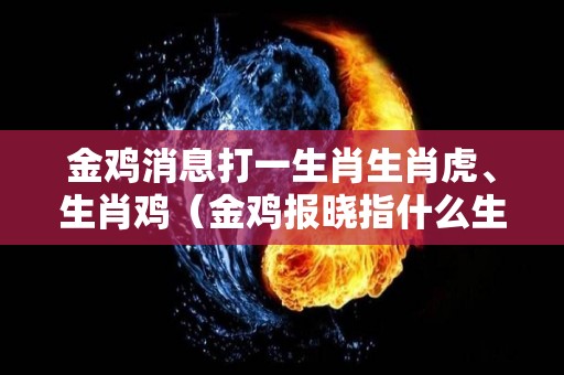 金鸡消息打一生肖生肖虎、生肖鸡（金鸡报晓指什么生肖）