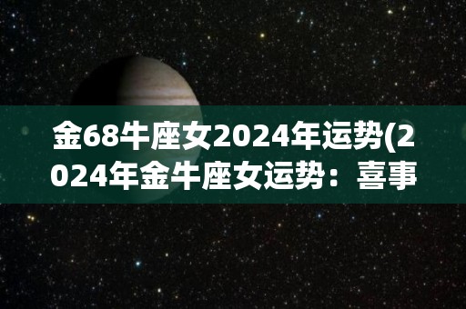 金68牛座女2024年运势(2024年金牛座女运势：喜事多多，财运高涨)