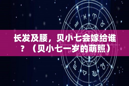 长发及腰，贝小七会嫁给谁？（贝小七一岁的萌照）