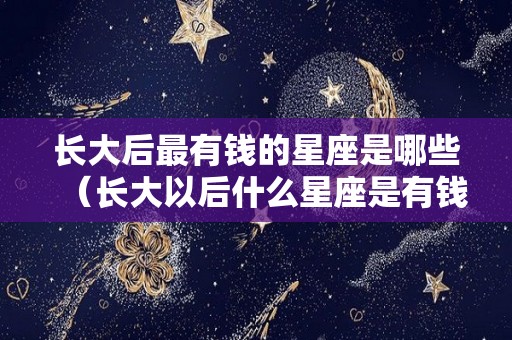 长大后最有钱的星座是哪些（长大以后什么星座是有钱人）