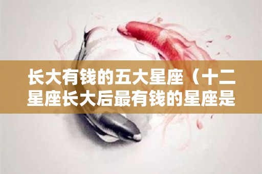 长大有钱的五大星座（十二星座长大后最有钱的星座是谁?）