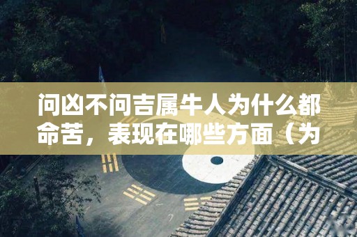 问凶不问吉属牛人为什么都命苦，表现在哪些方面（为什么属牛的人命都不怎么好?）