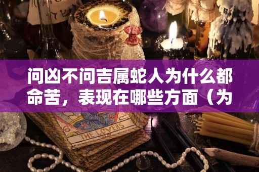 问凶不问吉属蛇人为什么都命苦，表现在哪些方面（为什么属蛇的人命不好）
