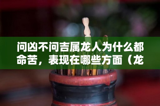 问凶不问吉属龙人为什么都命苦，表现在哪些方面（龙凶不凶）