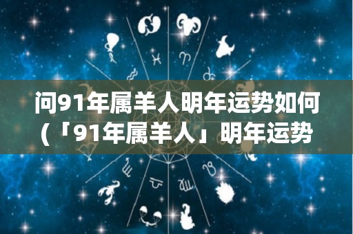 问91年属羊人明年运势如何(「91年属羊人」明年运势如何？这个标题符合要求。)