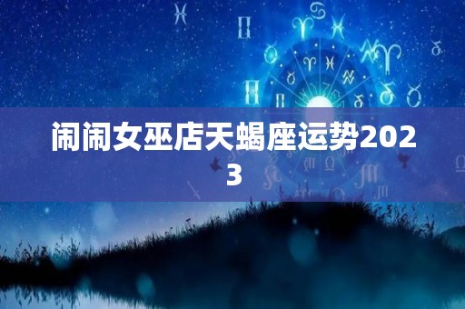 闹闹女巫店天蝎座运势2023