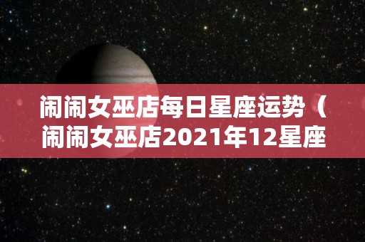 闹闹女巫店每日星座运势（闹闹女巫店2021年12星座运势）