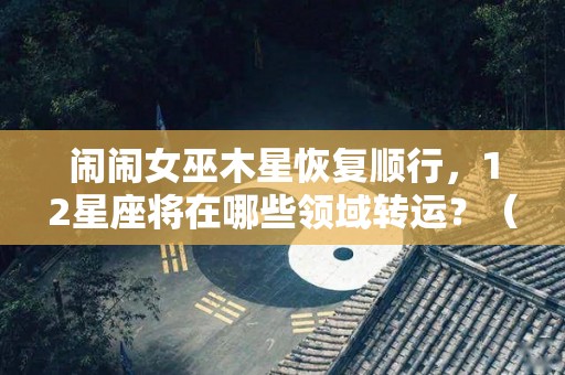 闹闹女巫木星恢复顺行，12星座将在哪些领域转运？（2345巫女闹闹星座）