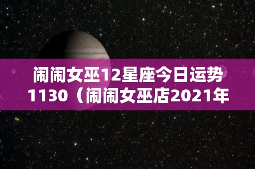 闹闹女巫12星座今日运势1130（闹闹女巫店2021年12星座年度运势）