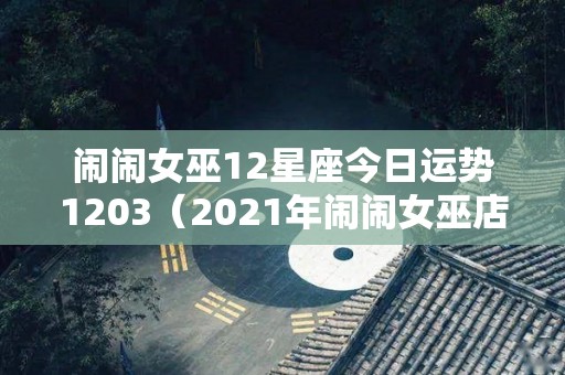 闹闹女巫12星座今日运势1203（2021年闹闹女巫店12星座3月1日到7日一周运势）