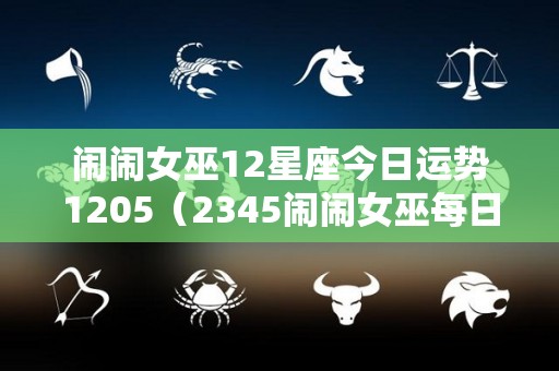 闹闹女巫12星座今日运势1205（2345闹闹女巫每日运势）